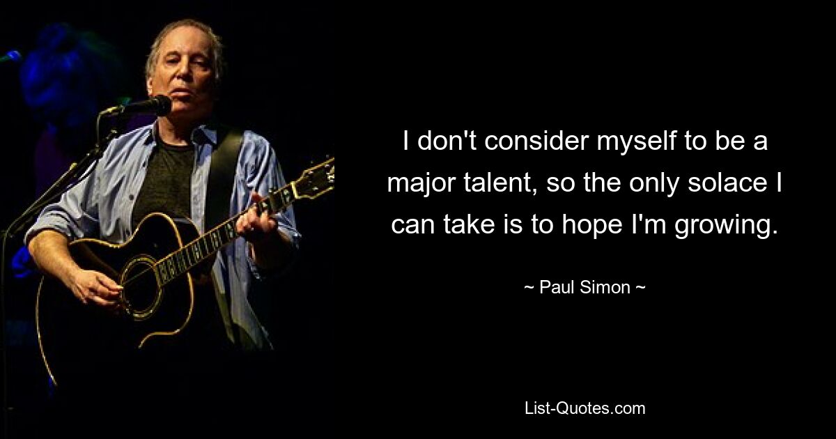 I don't consider myself to be a major talent, so the only solace I can take is to hope I'm growing. — © Paul Simon