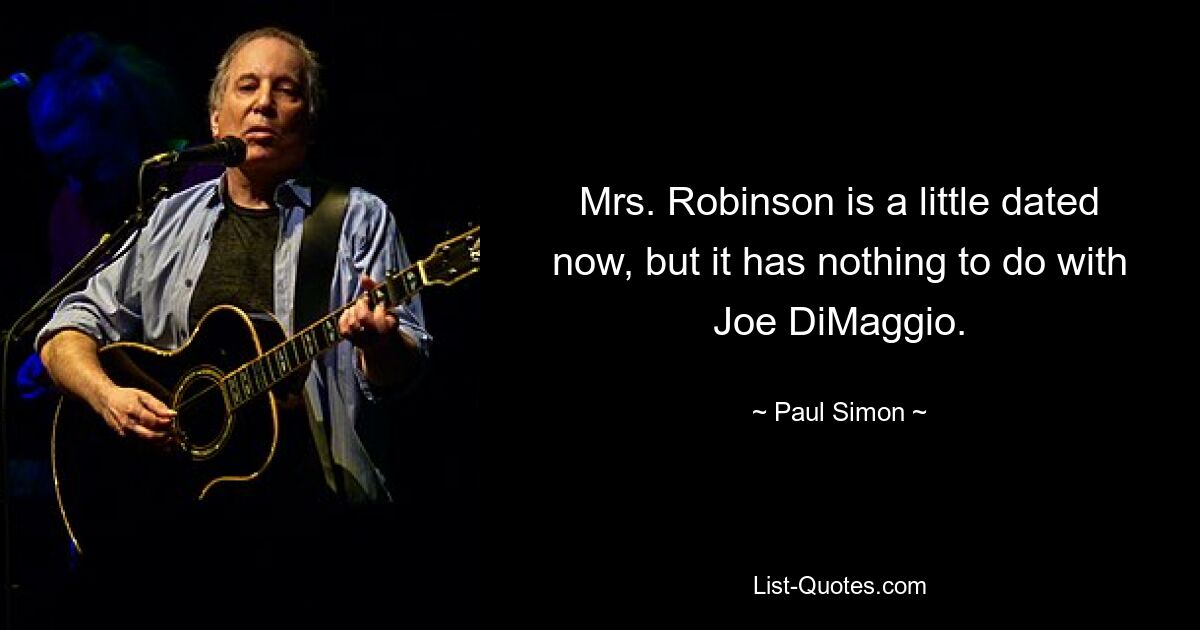 Mrs. Robinson is a little dated now, but it has nothing to do with Joe DiMaggio. — © Paul Simon