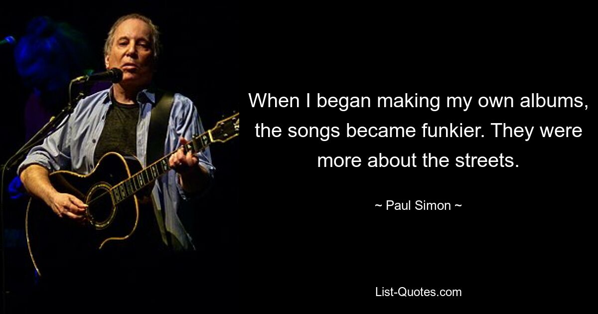 When I began making my own albums, the songs became funkier. They were more about the streets. — © Paul Simon