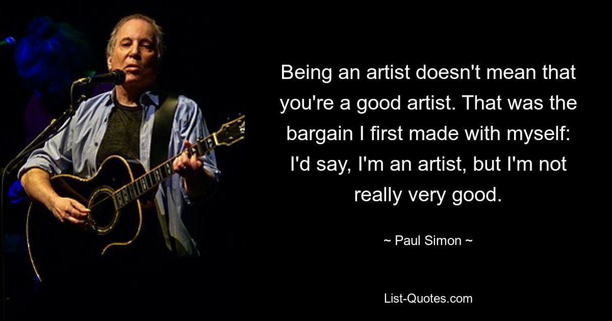 Being an artist doesn't mean that you're a good artist. That was the bargain I first made with myself: I'd say, I'm an artist, but I'm not really very good. — © Paul Simon