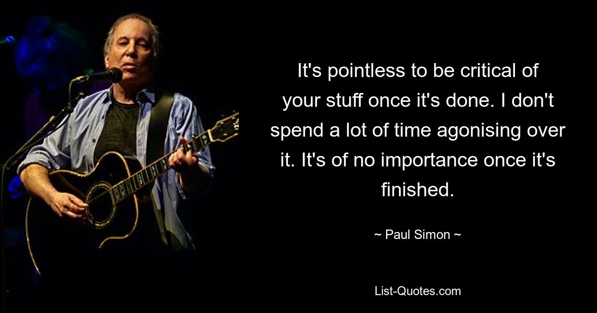 It's pointless to be critical of your stuff once it's done. I don't spend a lot of time agonising over it. It's of no importance once it's finished. — © Paul Simon