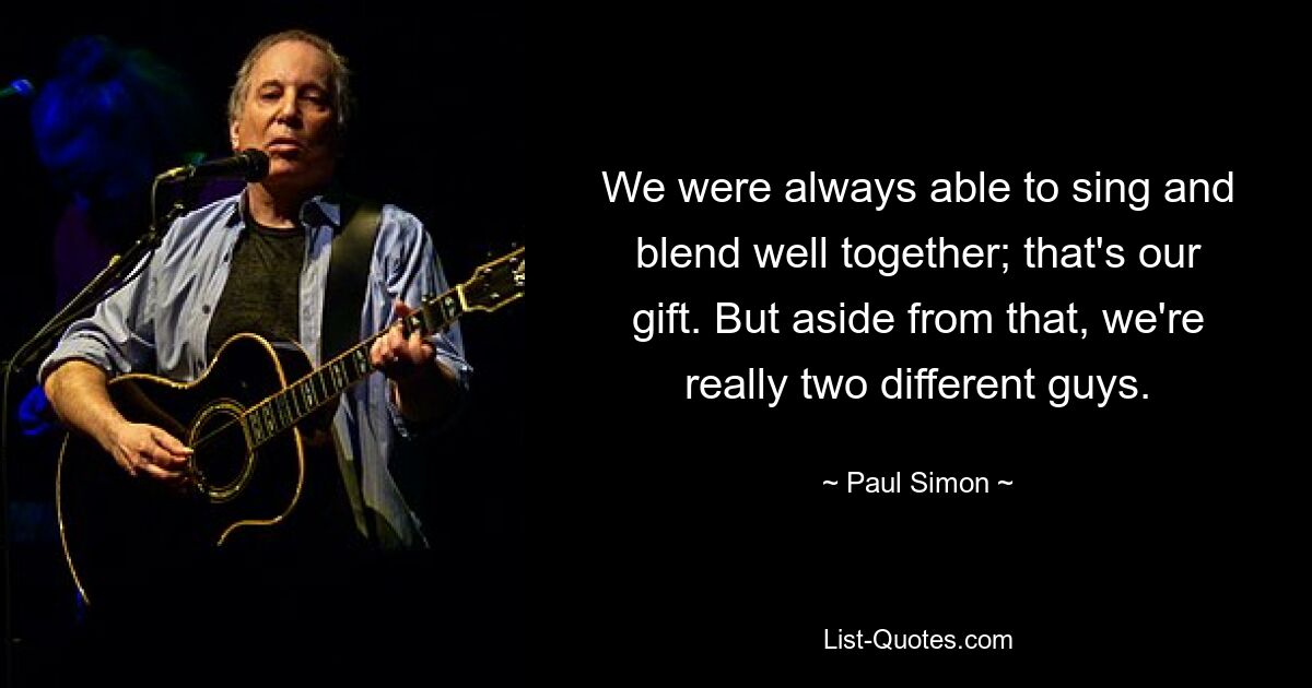 We were always able to sing and blend well together; that's our gift. But aside from that, we're really two different guys. — © Paul Simon