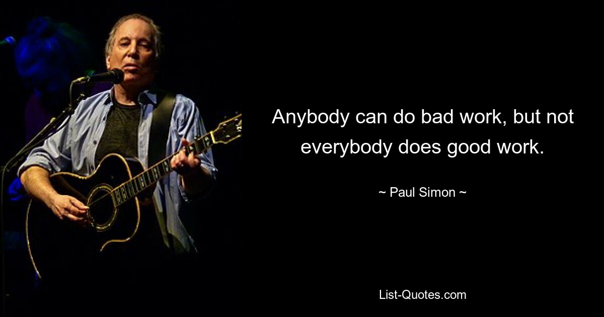 Anybody can do bad work, but not everybody does good work. — © Paul Simon