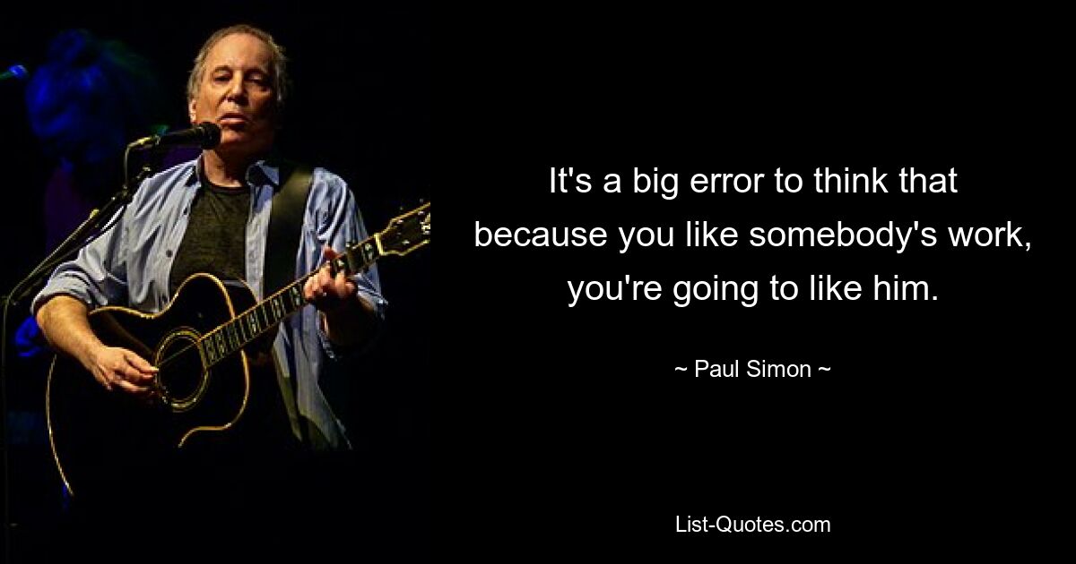 It's a big error to think that because you like somebody's work, you're going to like him. — © Paul Simon