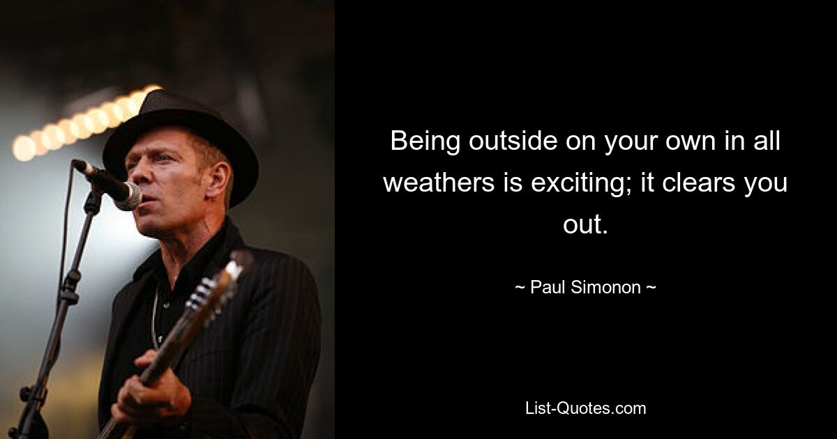 Being outside on your own in all weathers is exciting; it clears you out. — © Paul Simonon