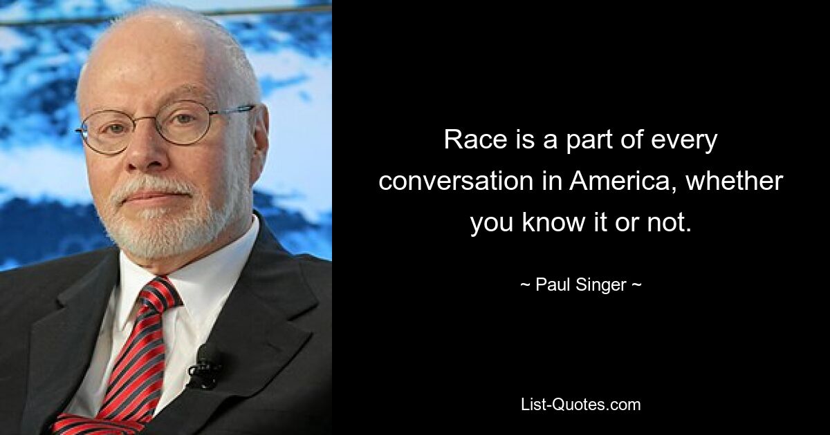 Race is a part of every conversation in America, whether you know it or not. — © Paul Singer