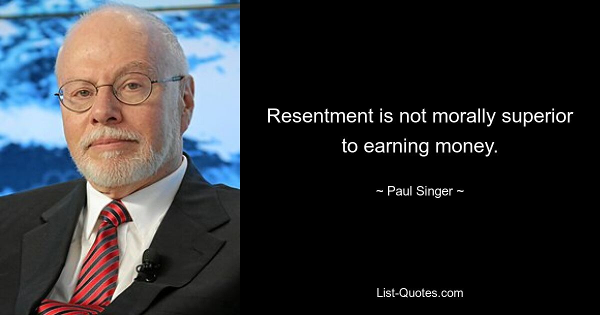 Resentment is not morally superior to earning money. — © Paul Singer