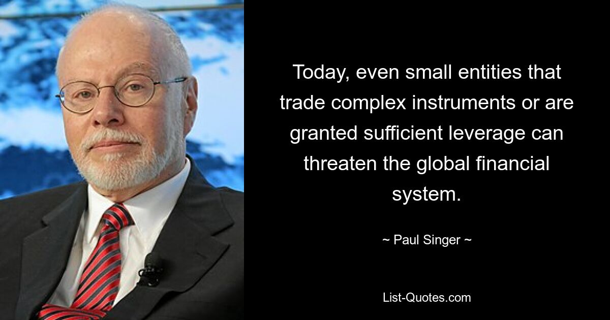 Today, even small entities that trade complex instruments or are granted sufficient leverage can threaten the global financial system. — © Paul Singer