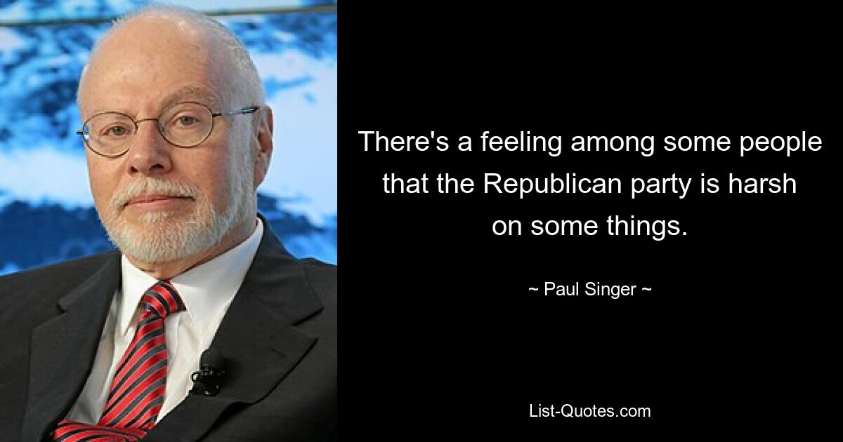 There's a feeling among some people that the Republican party is harsh on some things. — © Paul Singer