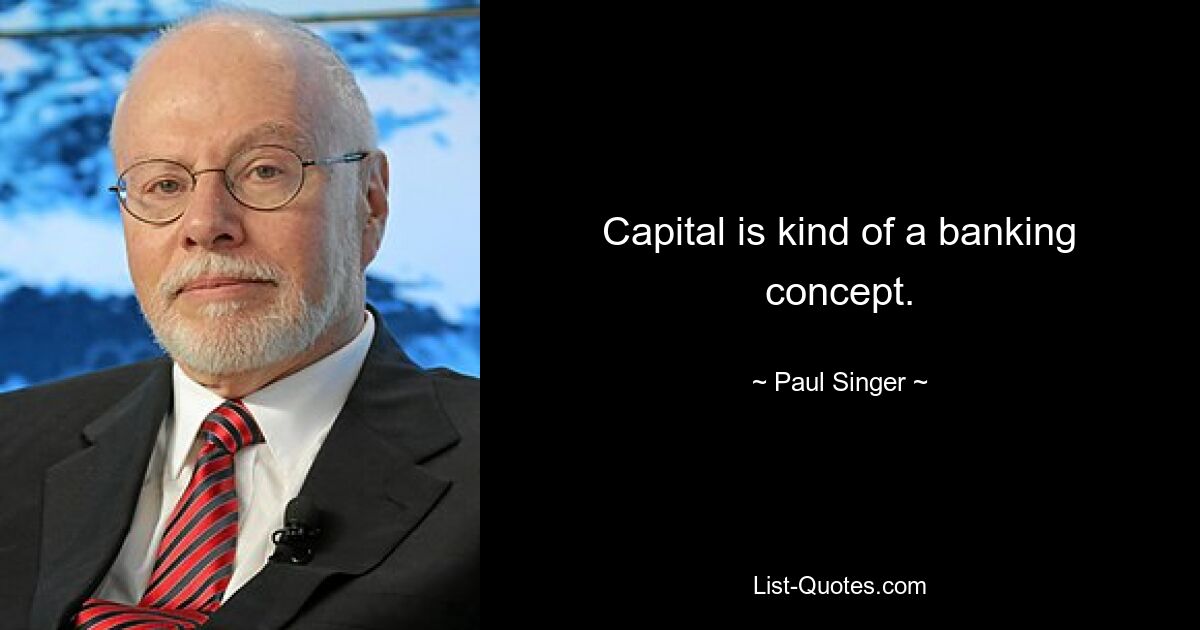 Capital is kind of a banking concept. — © Paul Singer