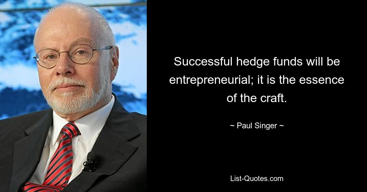 Successful hedge funds will be entrepreneurial; it is the essence of the craft. — © Paul Singer