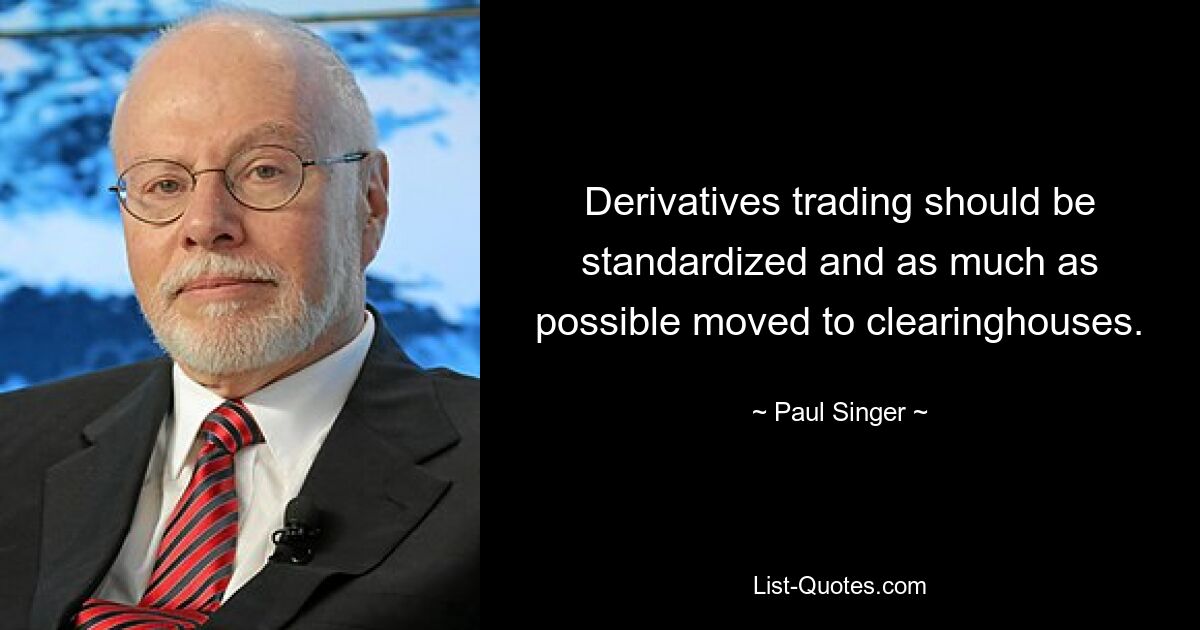 Derivatives trading should be standardized and as much as possible moved to clearinghouses. — © Paul Singer