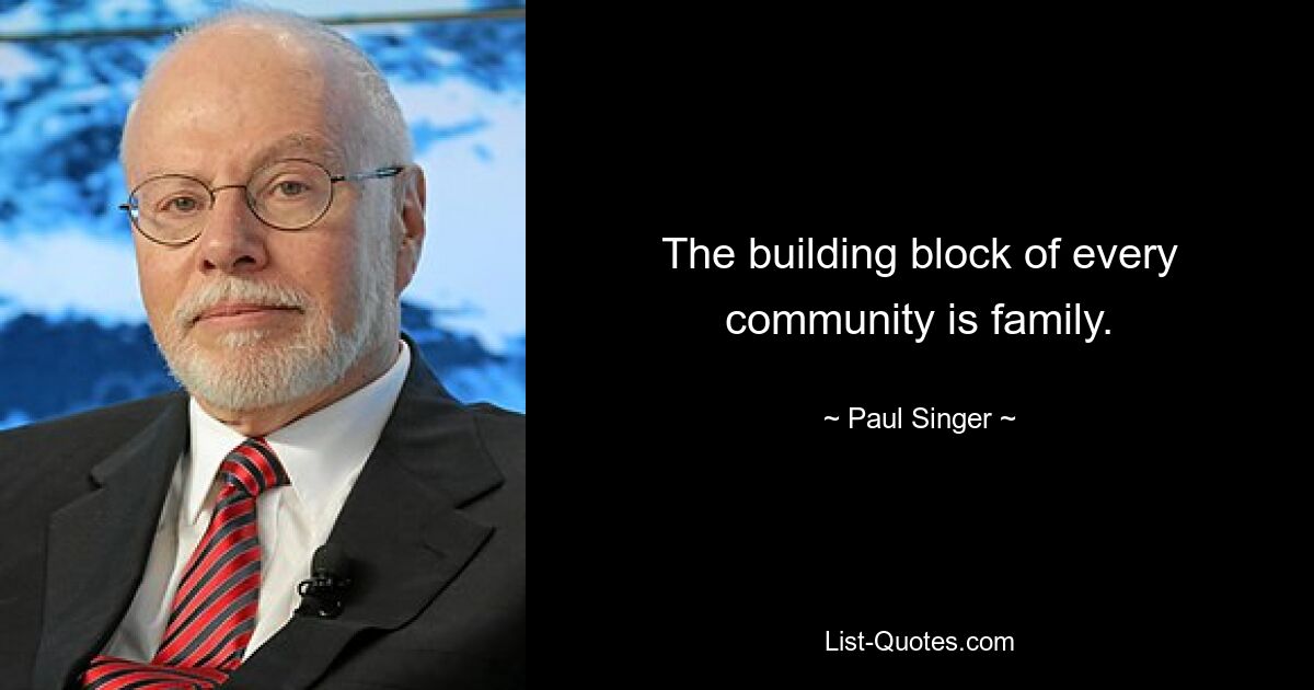 The building block of every community is family. — © Paul Singer