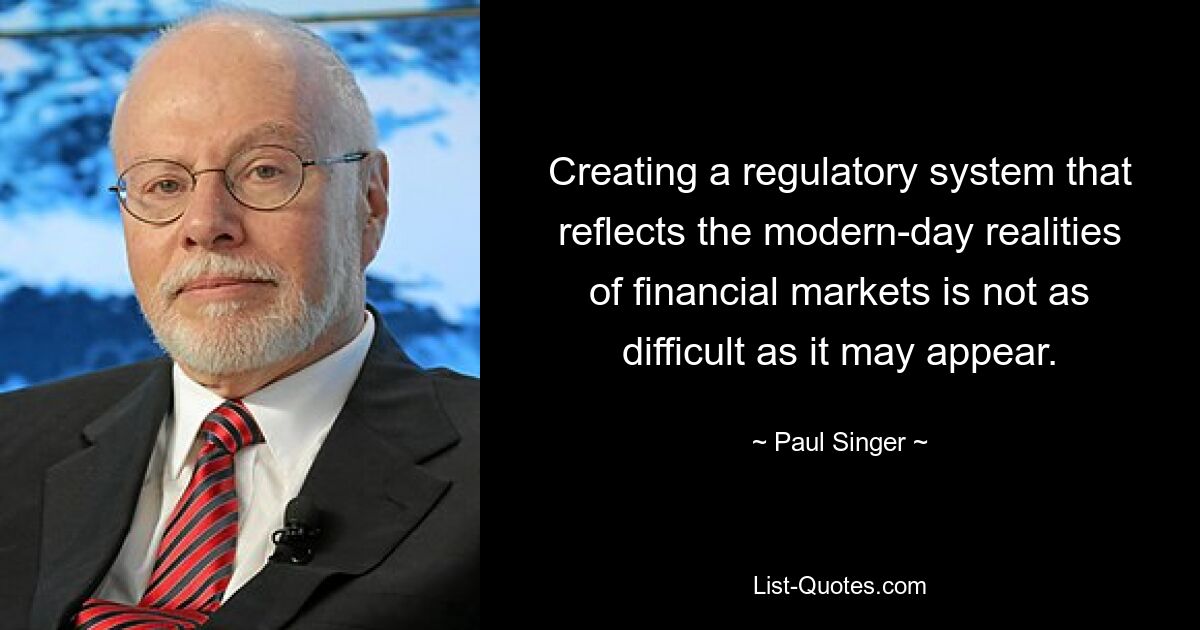 Creating a regulatory system that reflects the modern-day realities of financial markets is not as difficult as it may appear. — © Paul Singer