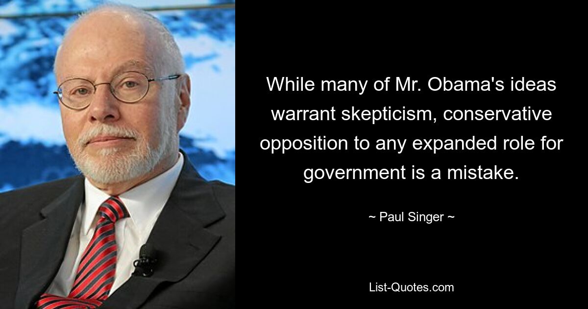 While many of Mr. Obama's ideas warrant skepticism, conservative opposition to any expanded role for government is a mistake. — © Paul Singer