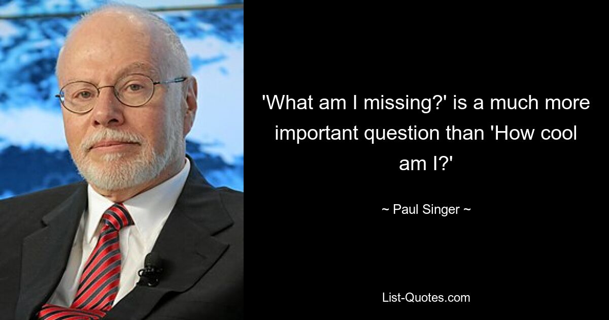 'What am I missing?' is a much more important question than 'How cool am I?' — © Paul Singer