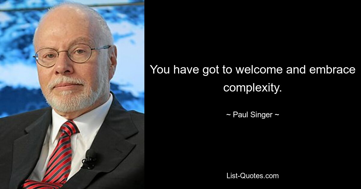 You have got to welcome and embrace complexity. — © Paul Singer