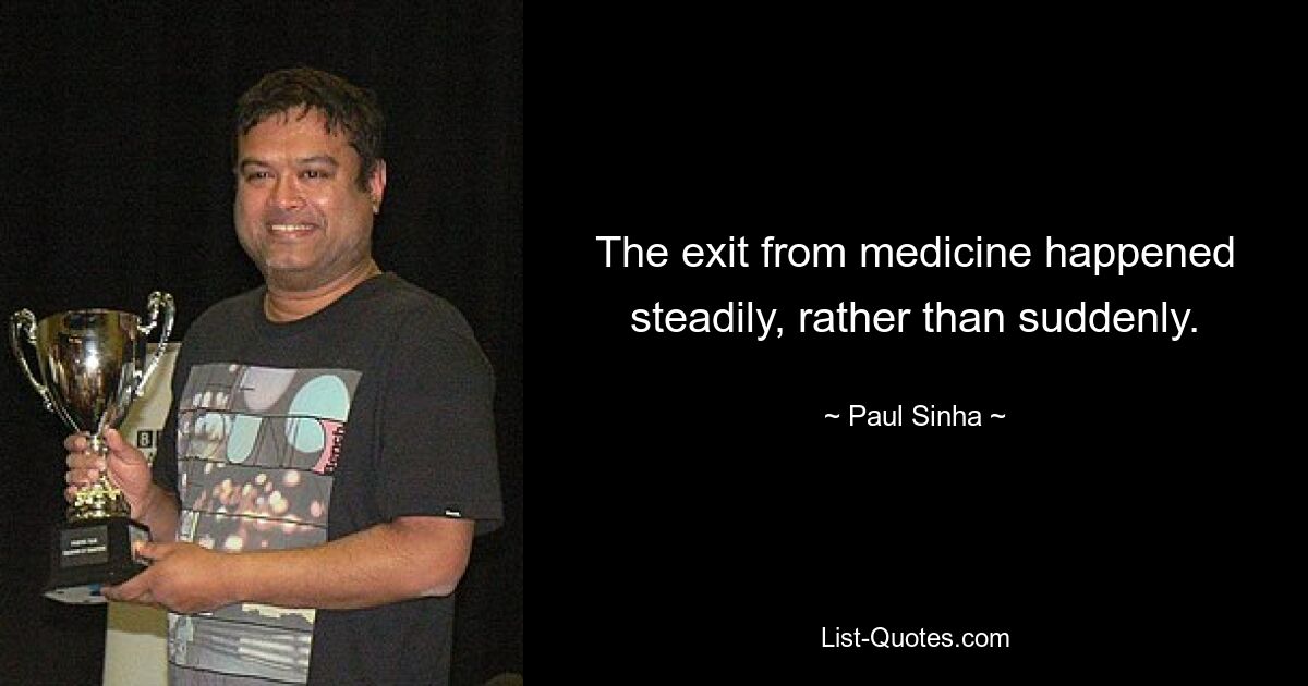 The exit from medicine happened steadily, rather than suddenly. — © Paul Sinha