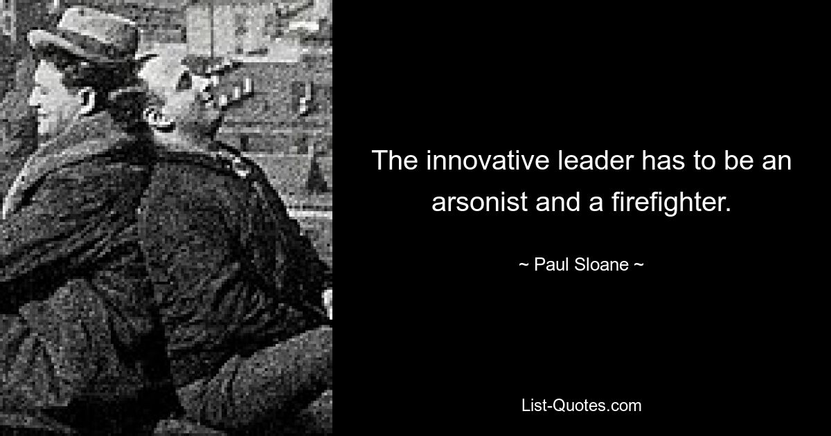 The innovative leader has to be an arsonist and a firefighter. — © Paul Sloane