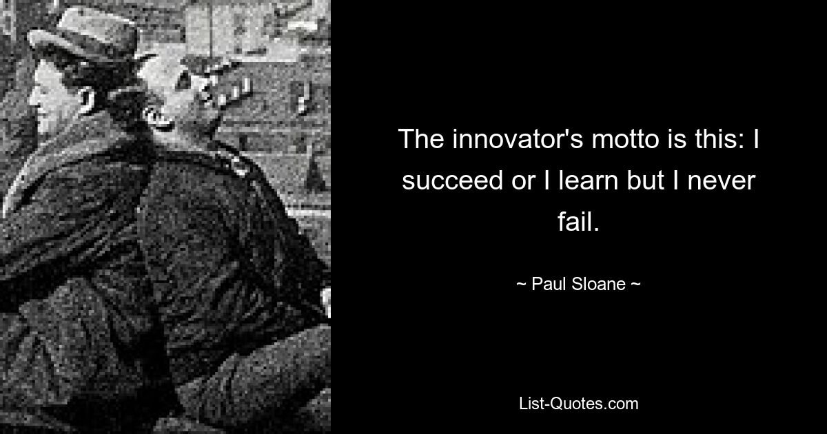 The innovator's motto is this: I succeed or I learn but I never fail. — © Paul Sloane