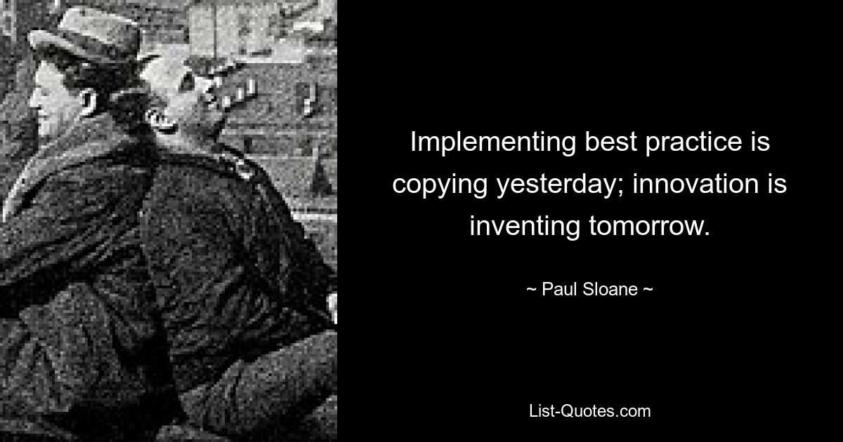 Die Implementierung von Best Practices ist das Kopieren von gestern; Innovation bedeutet, morgen zu erfinden. — © Paul Sloane 