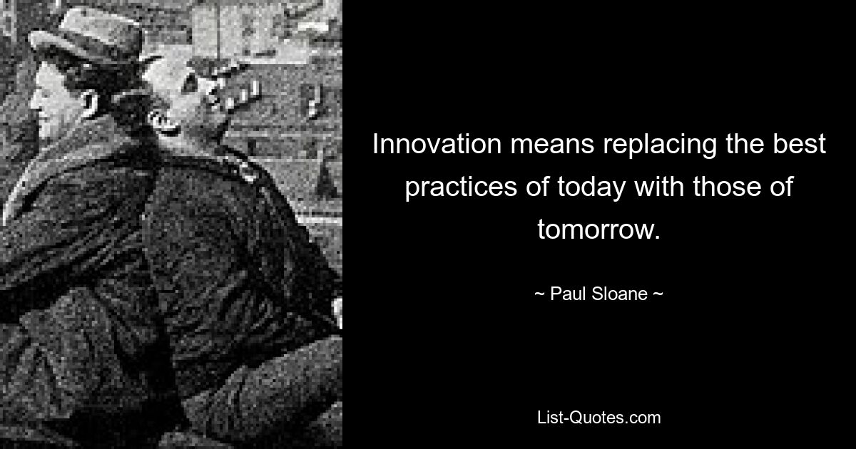 Innovation means replacing the best practices of today with those of tomorrow. — © Paul Sloane