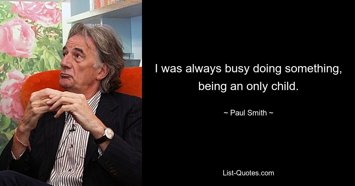 I was always busy doing something, being an only child. — © Paul Smith