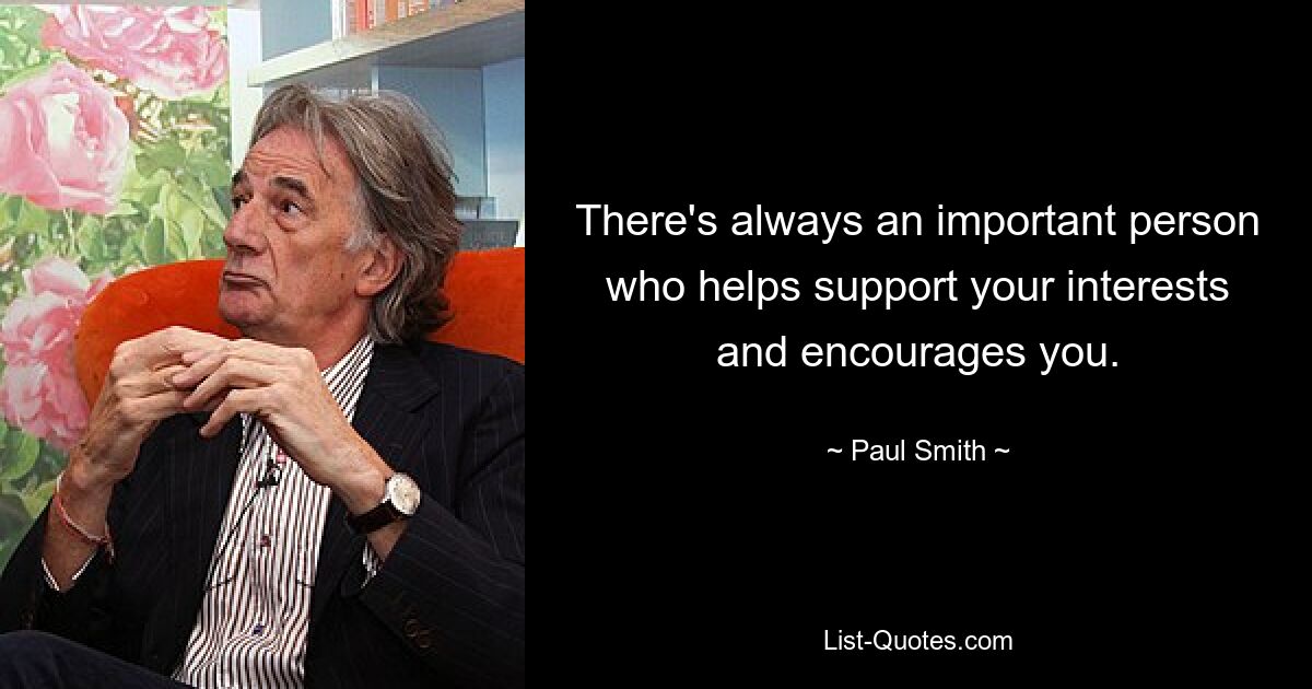 There's always an important person who helps support your interests and encourages you. — © Paul Smith