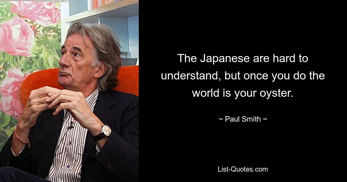 The Japanese are hard to understand, but once you do the world is your oyster. — © Paul Smith