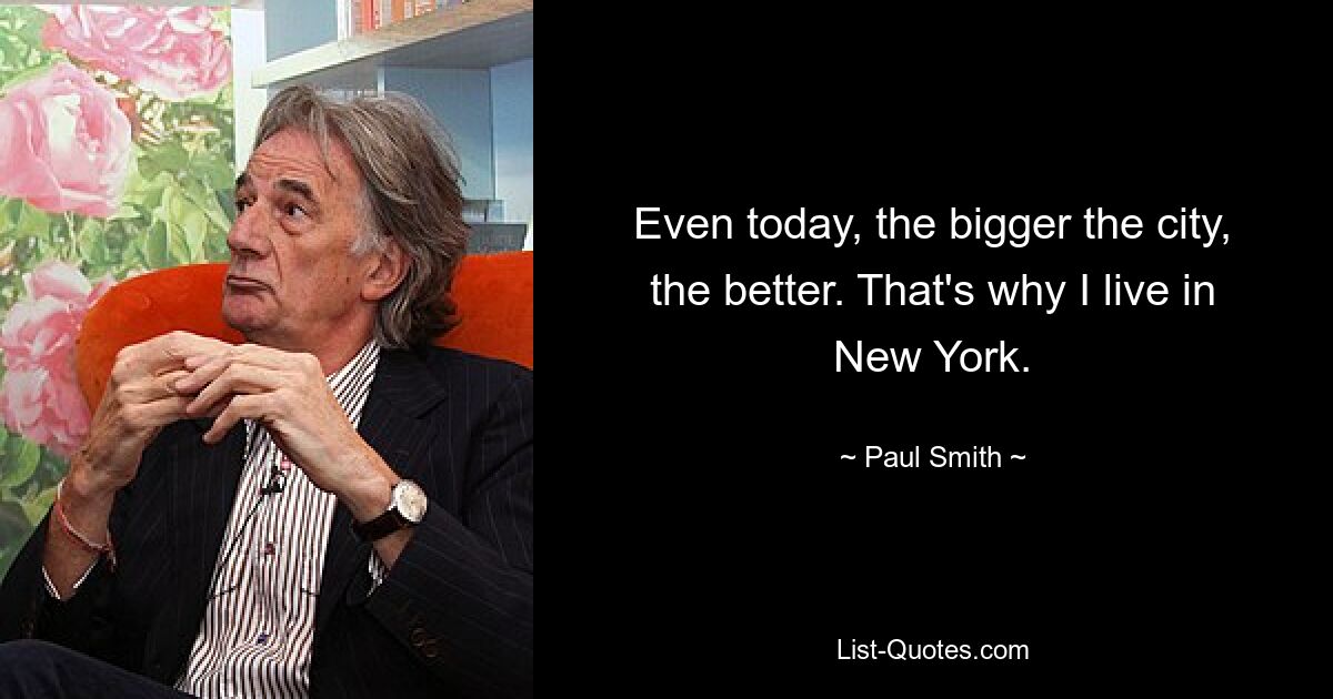 Even today, the bigger the city, the better. That's why I live in New York. — © Paul Smith