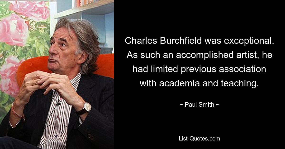 Charles Burchfield was exceptional. As such an accomplished artist, he had limited previous association with academia and teaching. — © Paul Smith