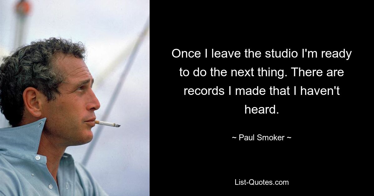 Once I leave the studio I'm ready to do the next thing. There are records I made that I haven't heard. — © Paul Smoker