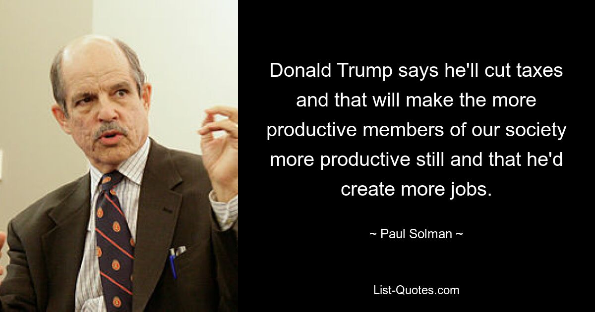 Donald Trump says he'll cut taxes and that will make the more productive members of our society more productive still and that he'd create more jobs. — © Paul Solman