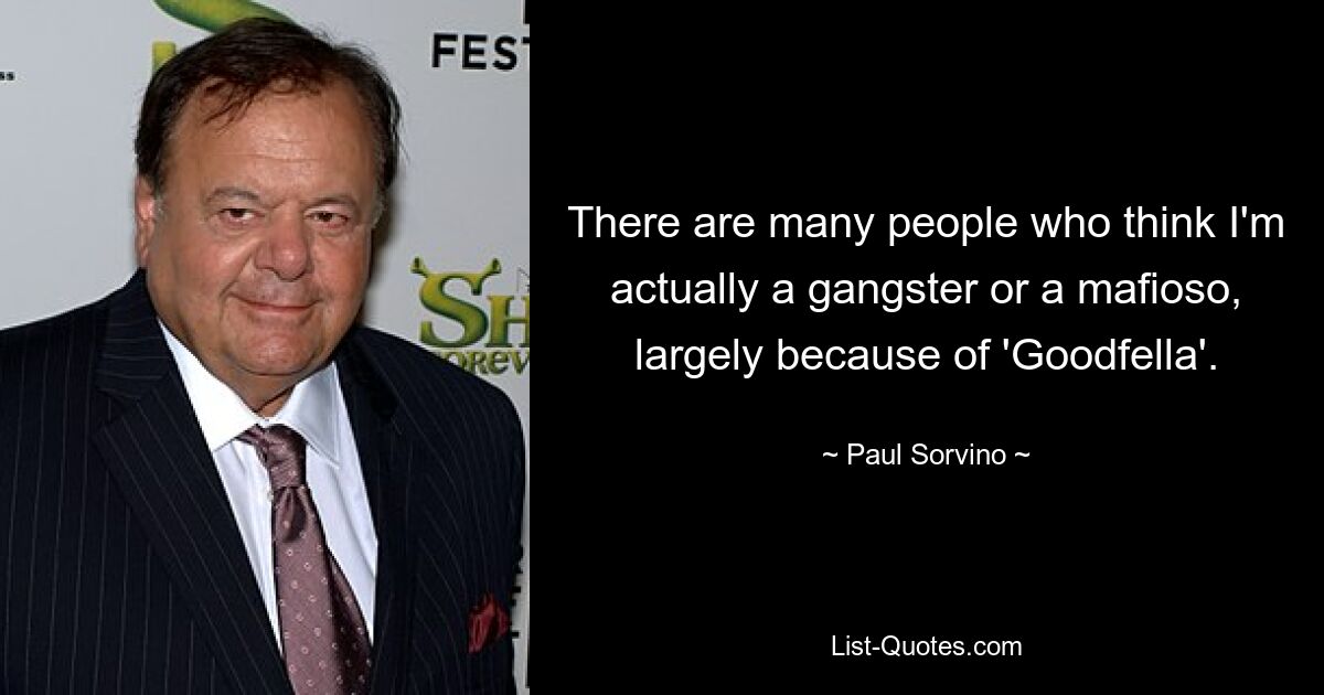 There are many people who think I'm actually a gangster or a mafioso, largely because of 'Goodfella'. — © Paul Sorvino