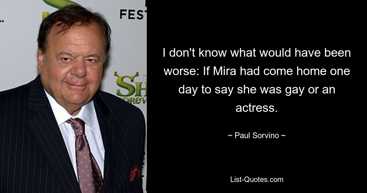 I don't know what would have been worse: If Mira had come home one day to say she was gay or an actress. — © Paul Sorvino