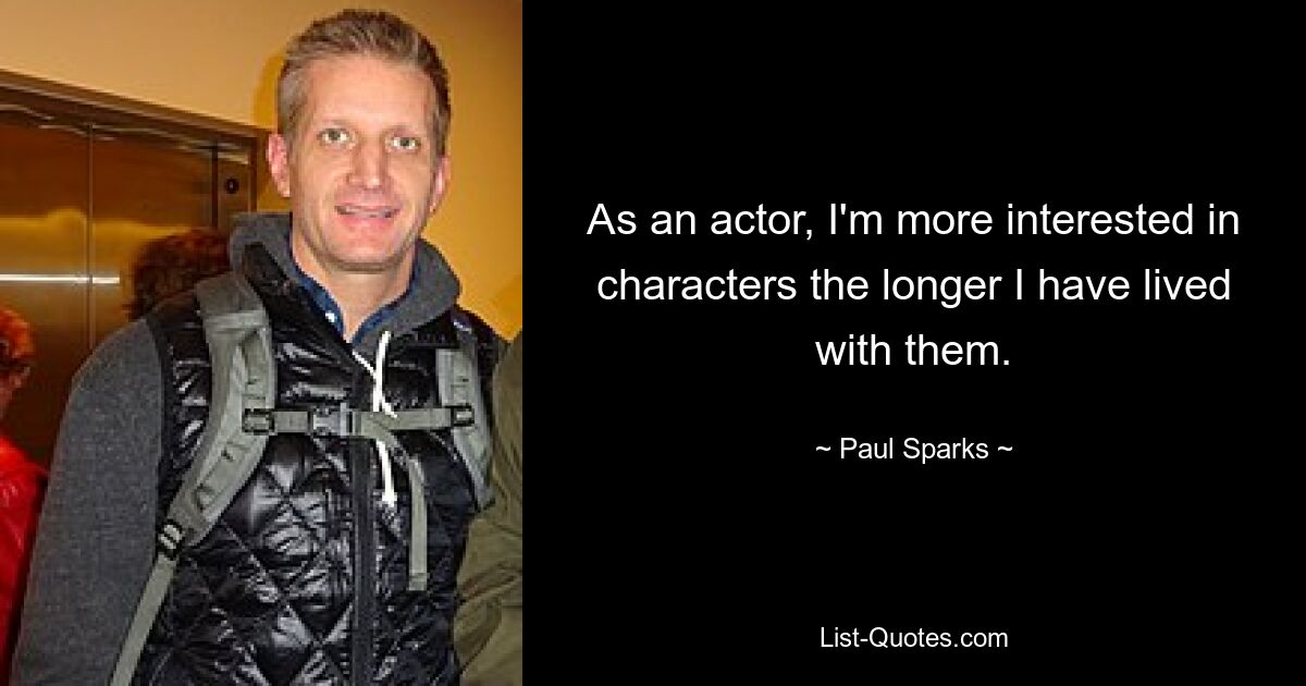 As an actor, I'm more interested in characters the longer I have lived with them. — © Paul Sparks