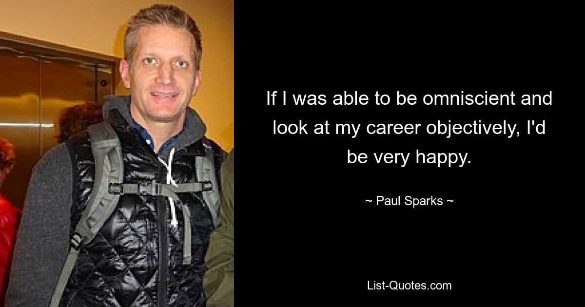 If I was able to be omniscient and look at my career objectively, I'd be very happy. — © Paul Sparks