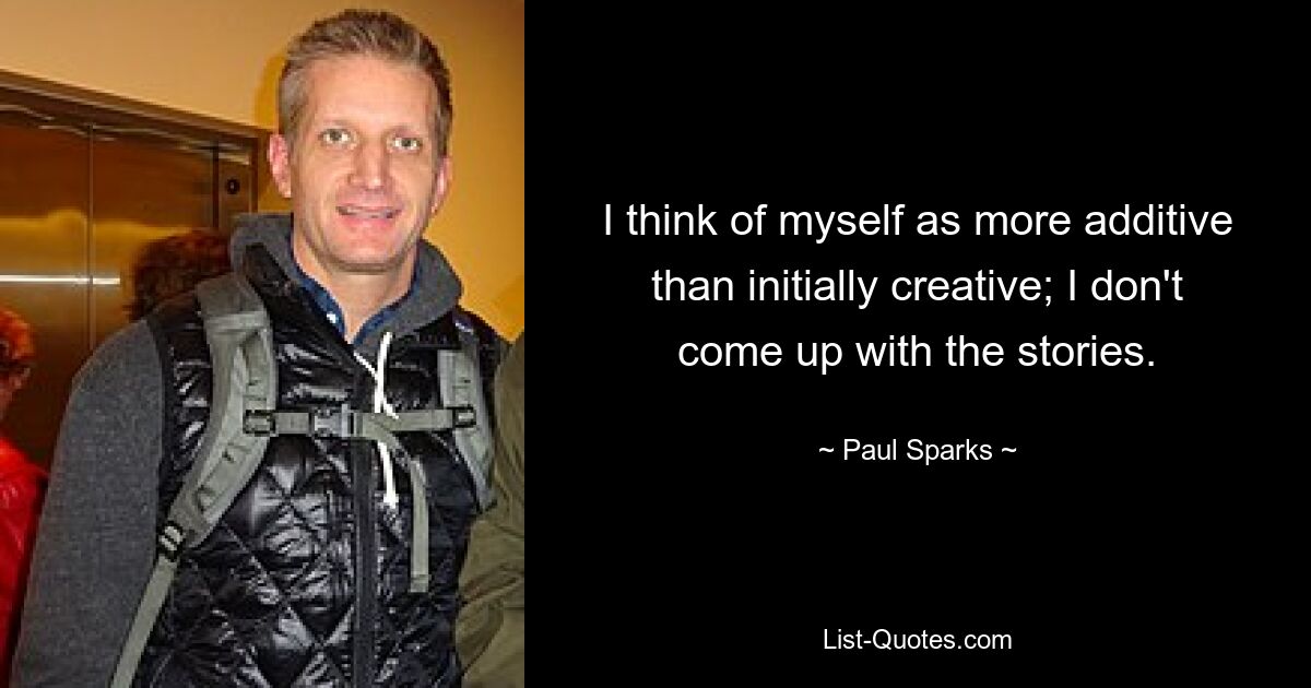 I think of myself as more additive than initially creative; I don't come up with the stories. — © Paul Sparks