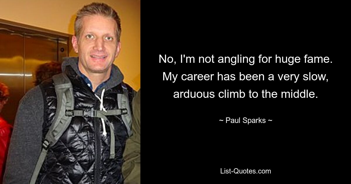 No, I'm not angling for huge fame. My career has been a very slow, arduous climb to the middle. — © Paul Sparks