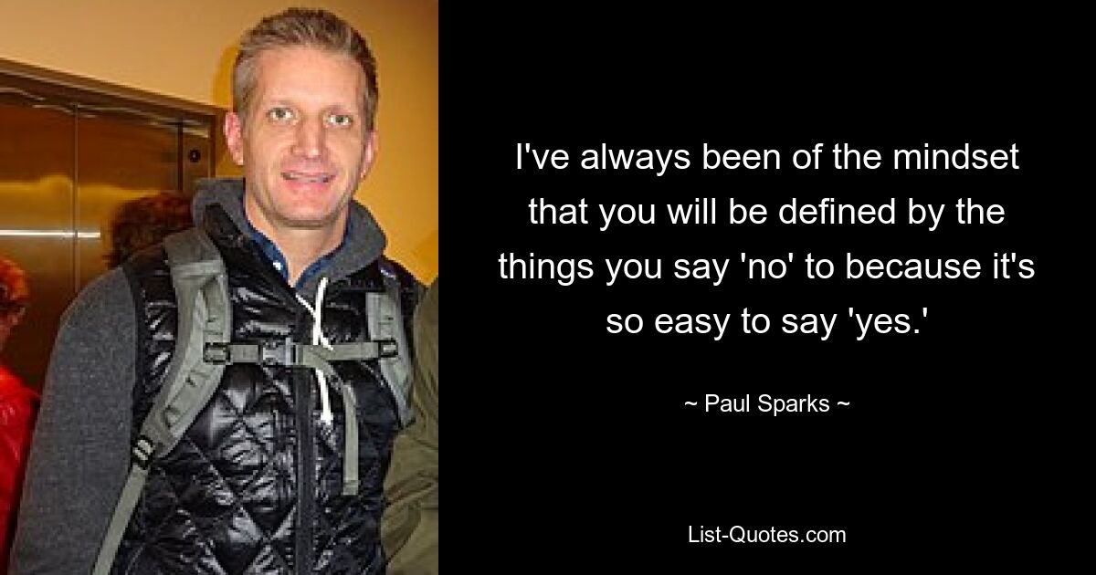 I've always been of the mindset that you will be defined by the things you say 'no' to because it's so easy to say 'yes.' — © Paul Sparks