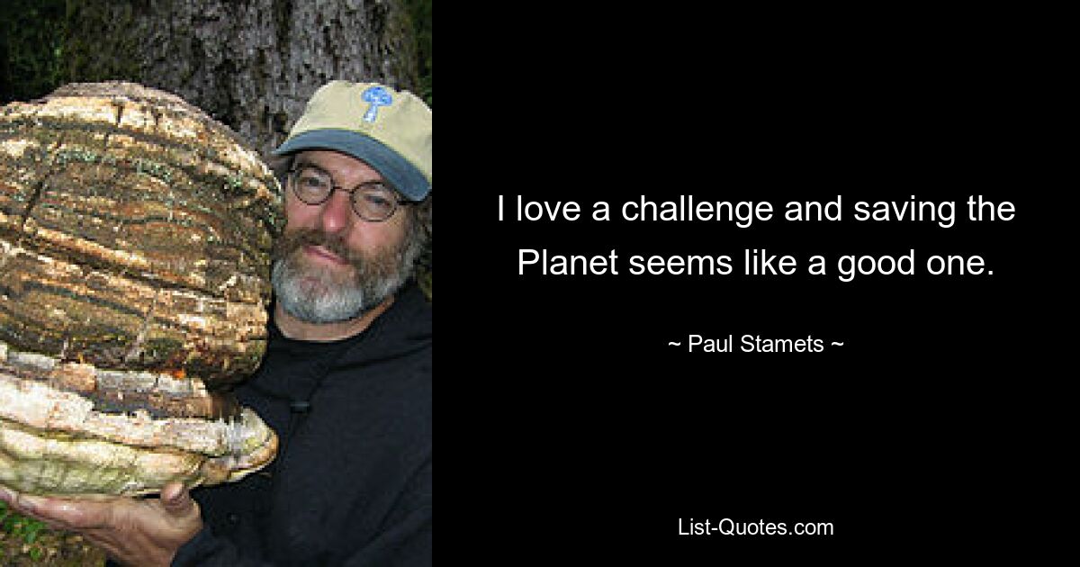 I love a challenge and saving the Planet seems like a good one. — © Paul Stamets