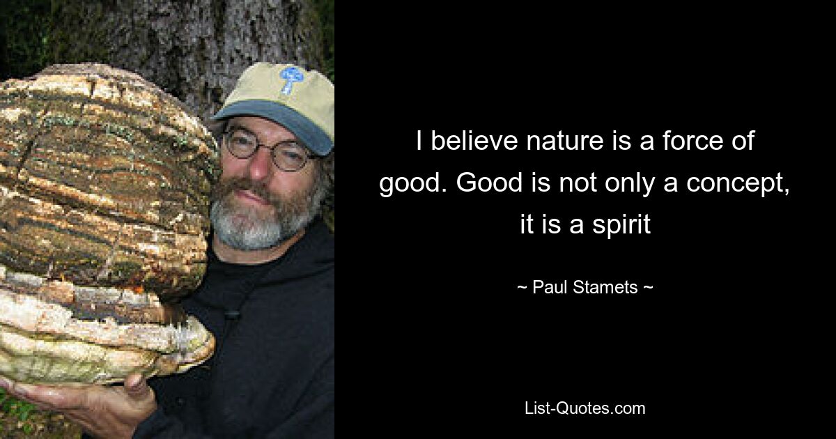 I believe nature is a force of good. Good is not only a concept, it is a spirit — © Paul Stamets