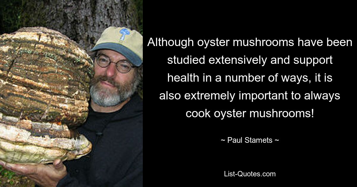 Although oyster mushrooms have been studied extensively and support health in a number of ways, it is also extremely important to always cook oyster mushrooms! — © Paul Stamets