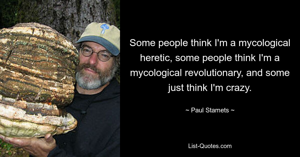 Some people think I'm a mycological heretic, some people think I'm a mycological revolutionary, and some just think I'm crazy. — © Paul Stamets