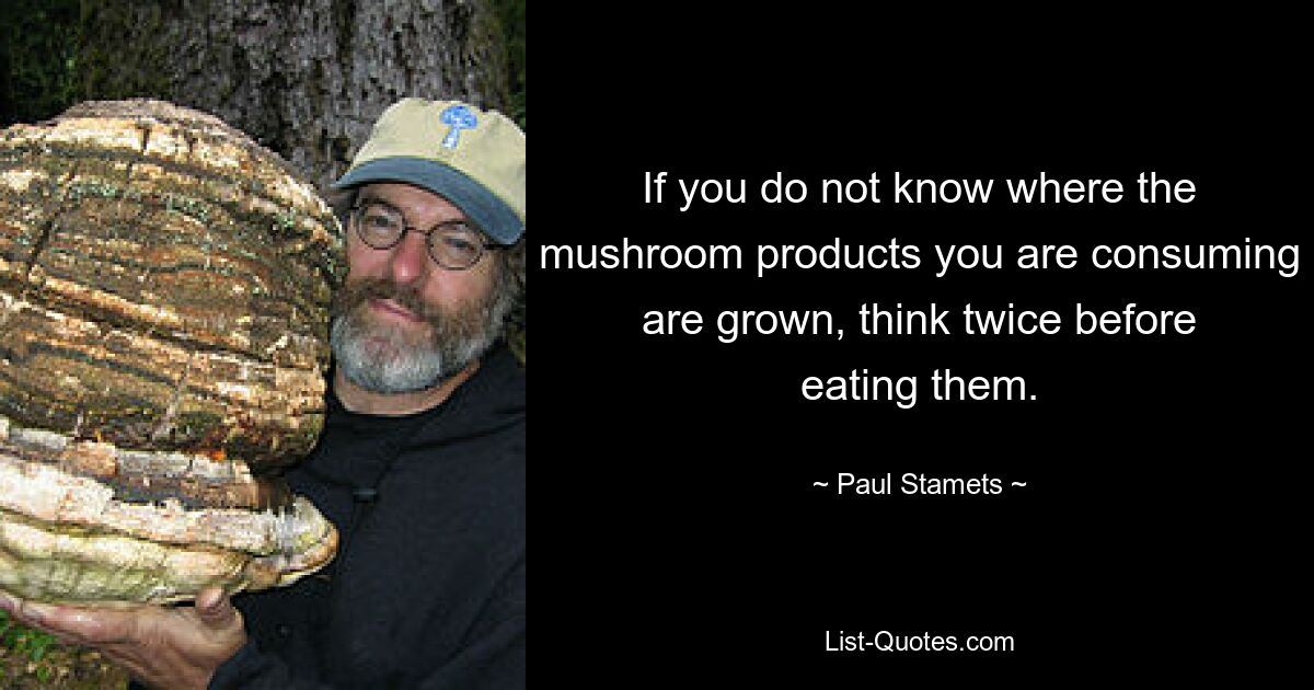 If you do not know where the mushroom products you are consuming are grown, think twice before eating them. — © Paul Stamets