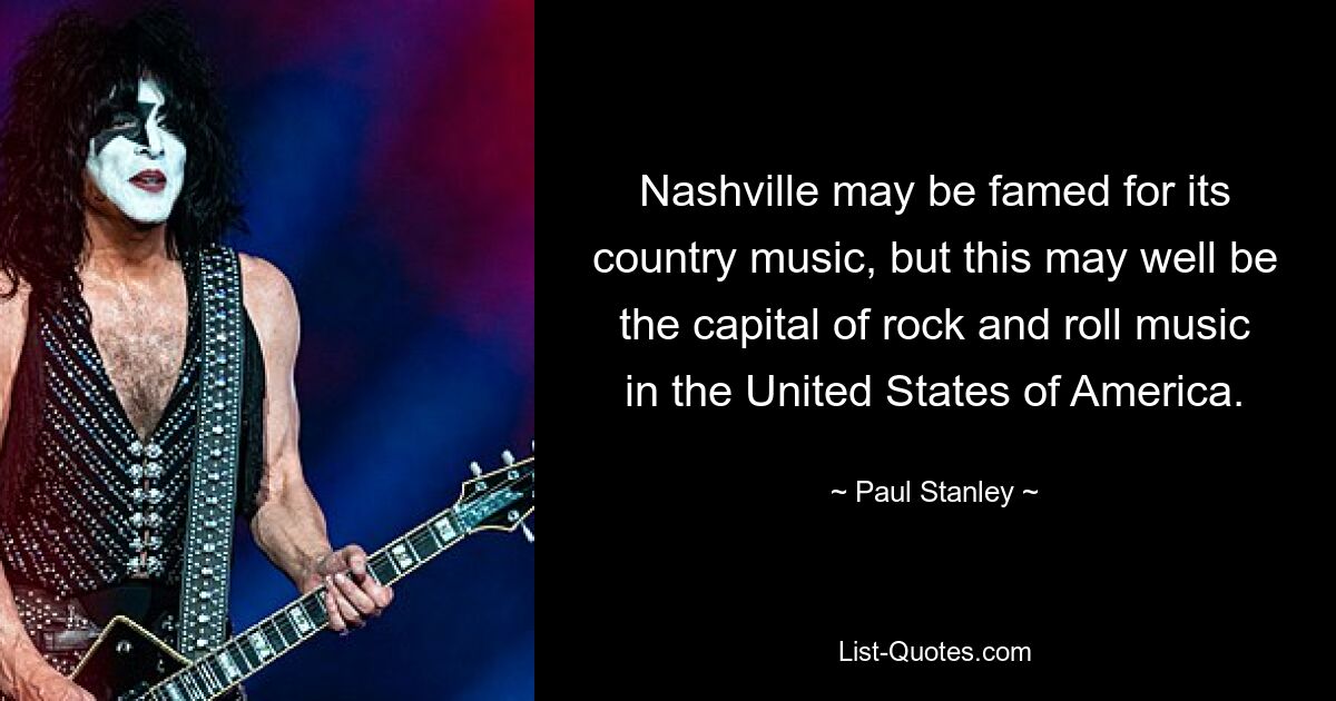 Nashville may be famed for its country music, but this may well be the capital of rock and roll music in the United States of America. — © Paul Stanley