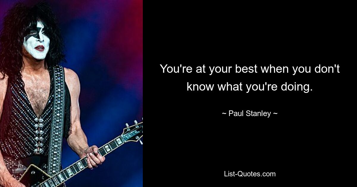 You're at your best when you don't know what you're doing. — © Paul Stanley