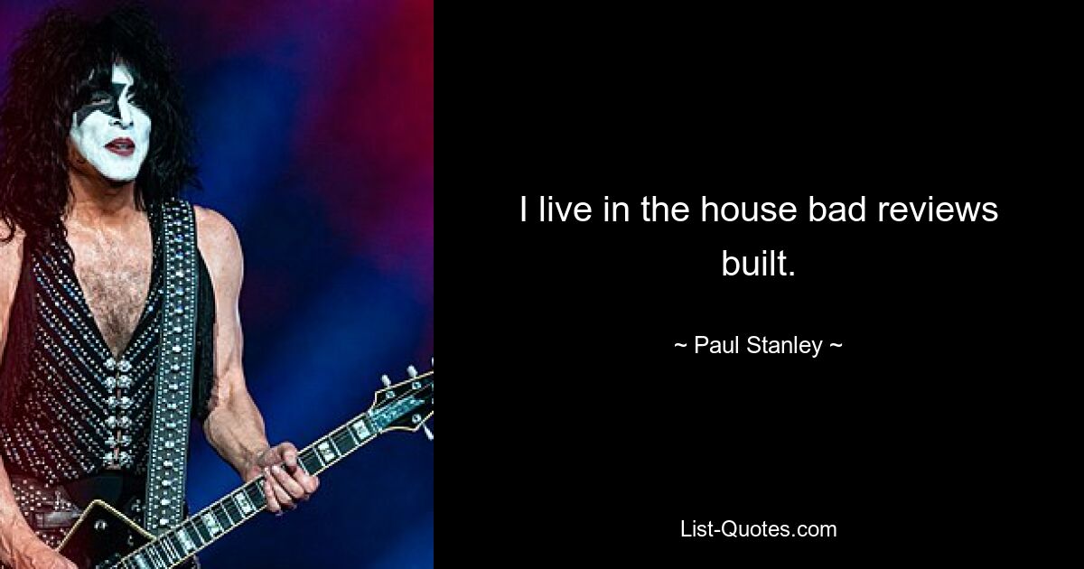 I live in the house bad reviews built. — © Paul Stanley