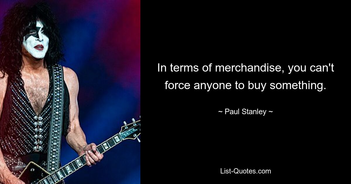 In terms of merchandise, you can't force anyone to buy something. — © Paul Stanley