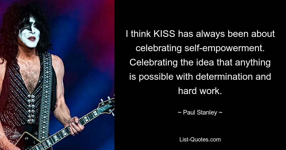 I think KISS has always been about celebrating self-empowerment. Celebrating the idea that anything is possible with determination and hard work. — © Paul Stanley